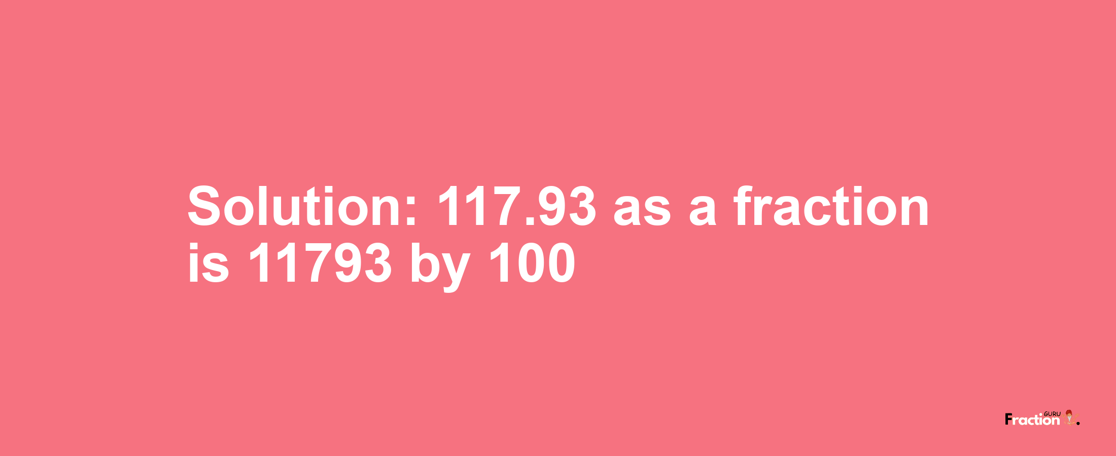 Solution:117.93 as a fraction is 11793/100